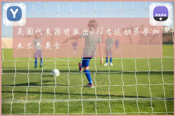 美国代表团将派出232名运动员参加米兰冬奥会