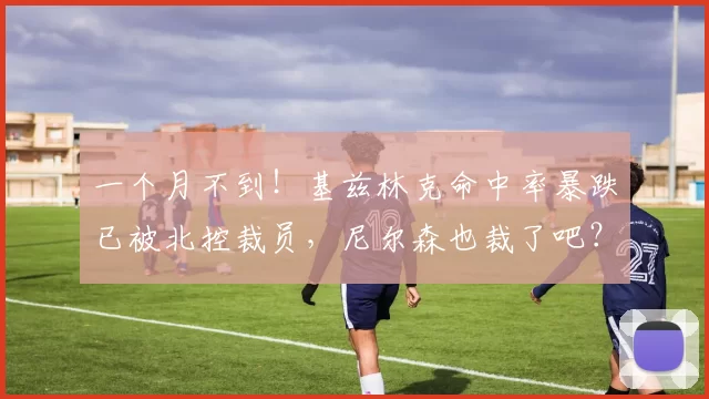 一个月不到！基兹林克命中率暴跌已被北控裁员，尼尔森也裁了吧？