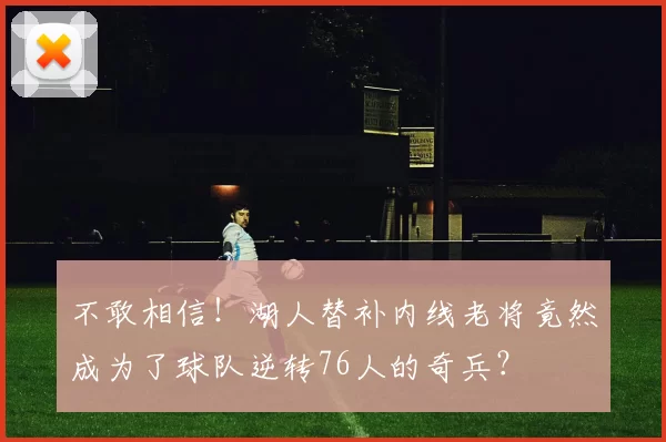 不敢相信！湖人替补内线老将竟然成为了球队逆转76人的奇兵？