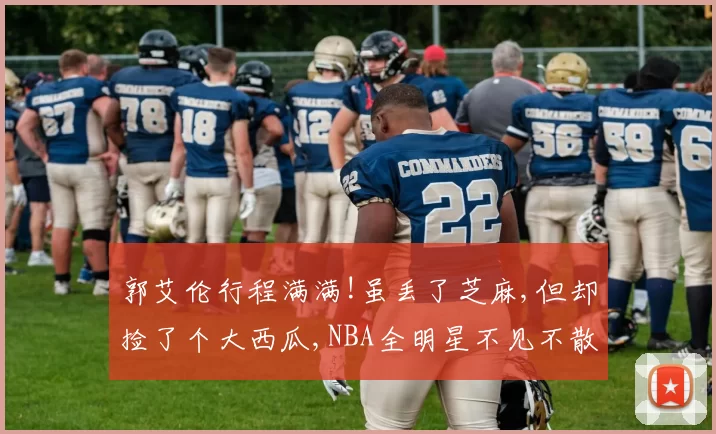 郭艾伦行程满满!虽丢了芝麻,但却捡了个大西瓜,NBA全明星不见不散